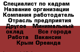 Специалист по кадрам › Название организации ­ Компания-работодатель › Отрасль предприятия ­ Другое › Минимальный оклад ­ 1 - Все города Работа » Вакансии   . Крым,Ореанда